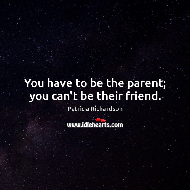 You have to be the parent; you can’t be their friend. Patricia Richardson Picture Quote
