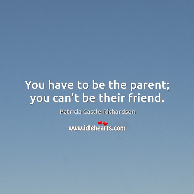 You have to be the parent; you can’t be their friend. Patricia Castle Richardson Picture Quote