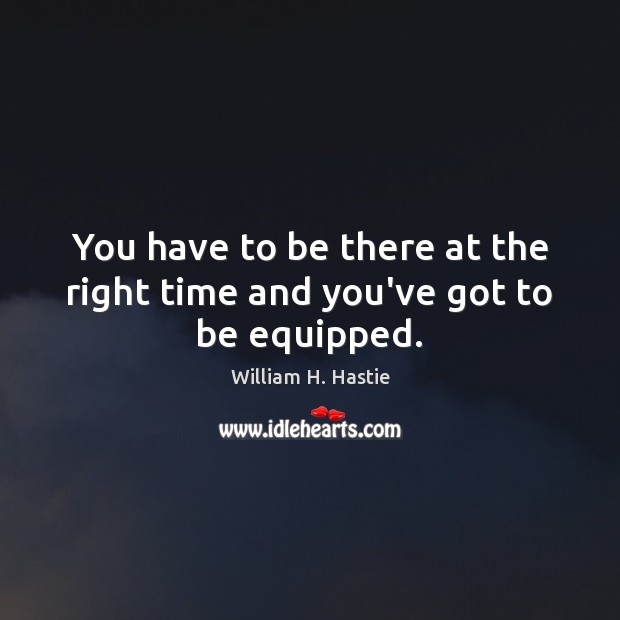 You have to be there at the right time and you’ve got to be equipped. William H. Hastie Picture Quote