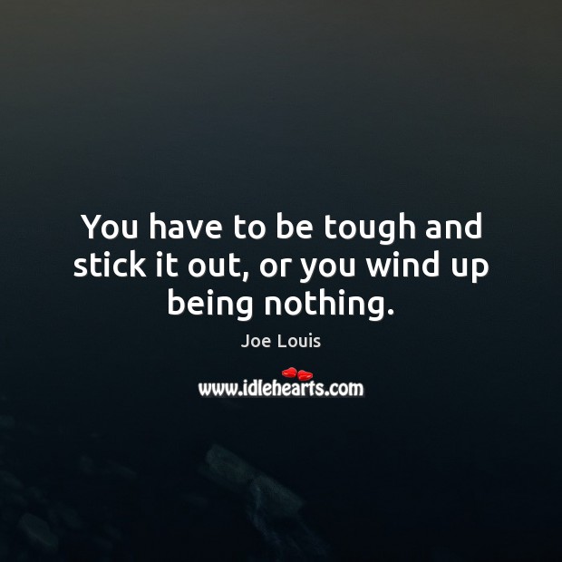 You have to be tough and stick it out, or you wind up being nothing. Image