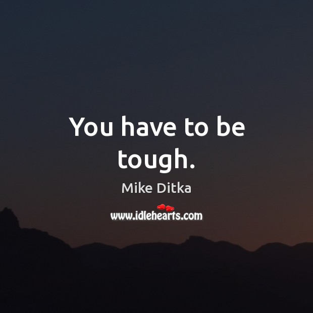 You have to be tough. Mike Ditka Picture Quote