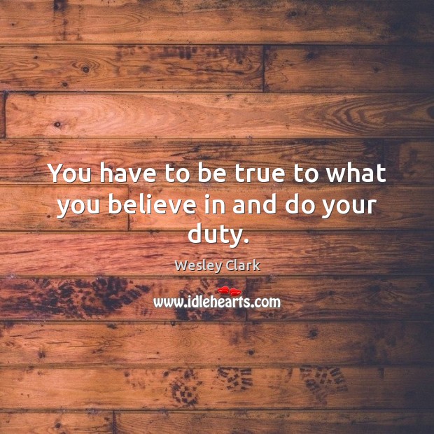 You have to be true to what you believe in and do your duty. Wesley Clark Picture Quote