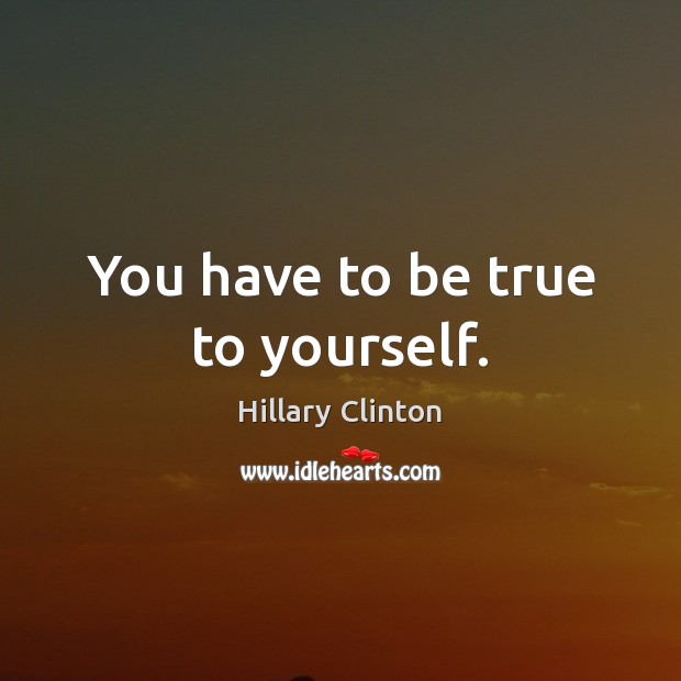 You have to be true to yourself. Hillary Clinton Picture Quote