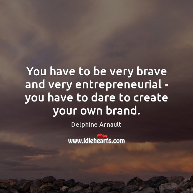 You have to be very brave and very entrepreneurial – you have Delphine Arnault Picture Quote