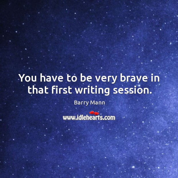 You have to be very brave in that first writing session. Barry Mann Picture Quote
