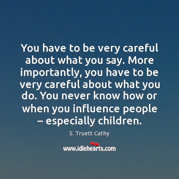 You have to be very careful about what you say. More importantly, S. Truett Cathy Picture Quote