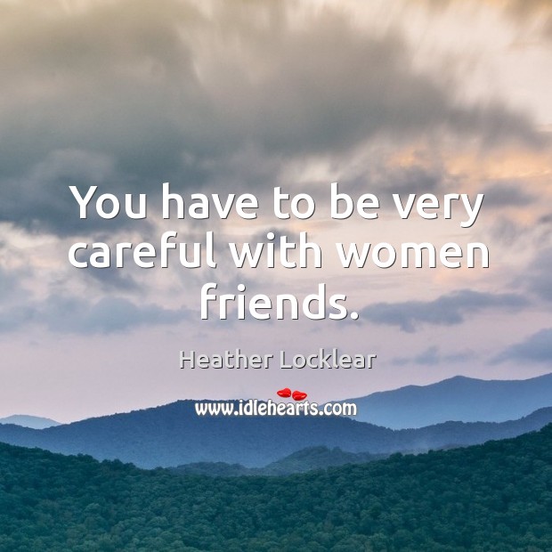 You have to be very careful with women friends. Heather Locklear Picture Quote