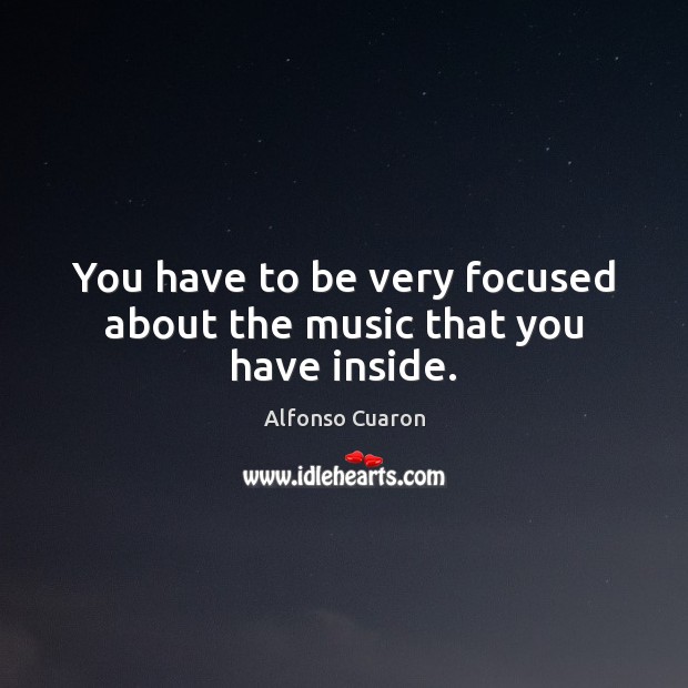 You have to be very focused about the music that you have inside. Image