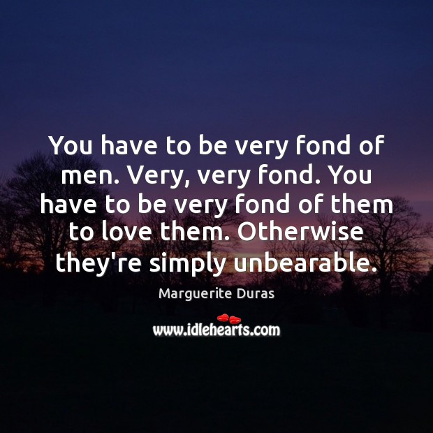 You have to be very fond of men. Very, very fond. You Marguerite Duras Picture Quote