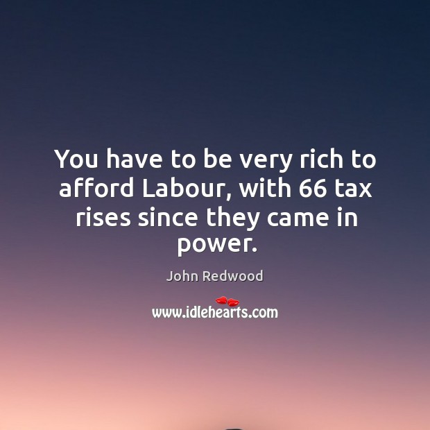 You have to be very rich to afford labour, with 66 tax rises since they came in power. John Redwood Picture Quote