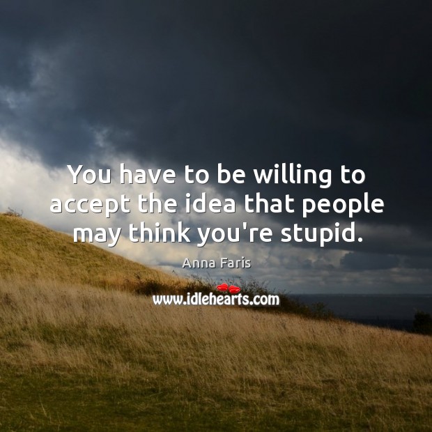 You have to be willing to accept the idea that people may think you’re stupid. Image