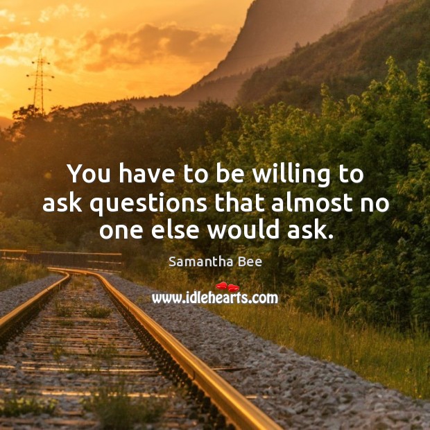You have to be willing to ask questions that almost no one else would ask. Image