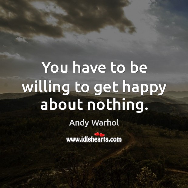 You have to be willing to get happy about nothing. Andy Warhol Picture Quote