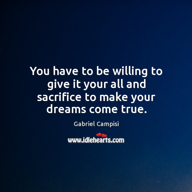 You have to be willing to give it your all and sacrifice to make your dreams come true. Gabriel Campisi Picture Quote
