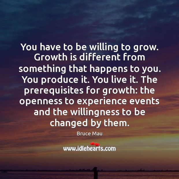 You have to be willing to grow. Growth is different from something Bruce Mau Picture Quote