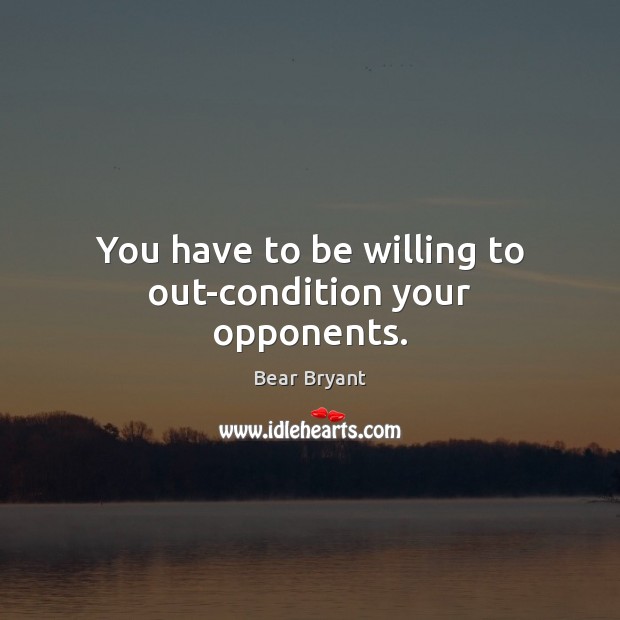 You have to be willing to out-condition your opponents. Bear Bryant Picture Quote