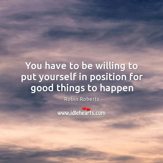 You have to be willing to put yourself in position for good things to happen Robin Roberts Picture Quote
