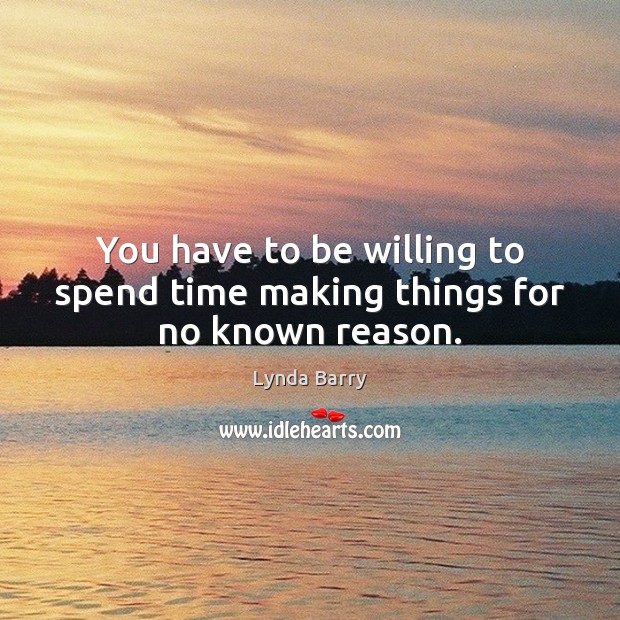 You have to be willing to spend time making things for no known reason. Image