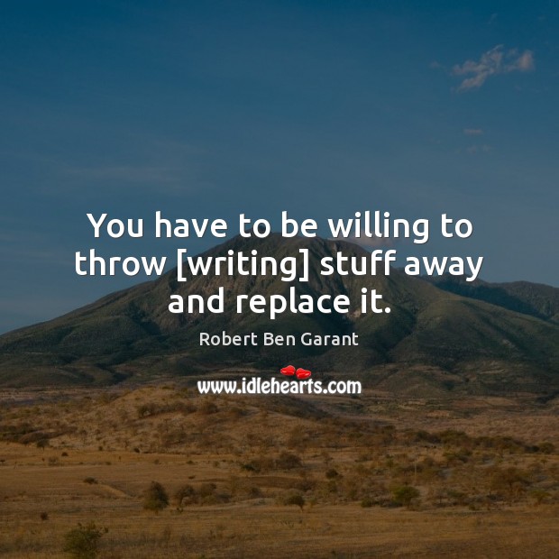 You have to be willing to throw [writing] stuff away and replace it. Image