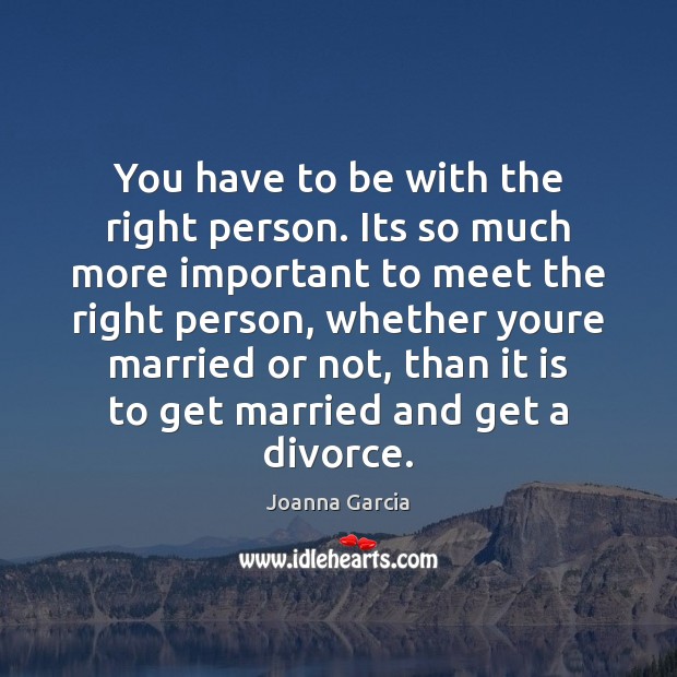 You have to be with the right person. Its so much more Joanna Garcia Picture Quote