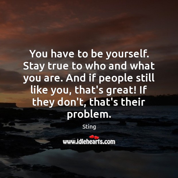 You have to be yourself. Stay true to who and what you Image