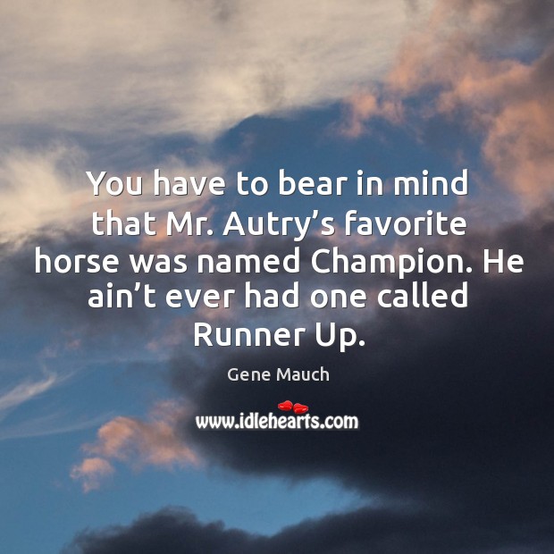 You have to bear in mind that mr. Autry’s favorite horse was named champion. He ain’t ever had one called runner up. Gene Mauch Picture Quote