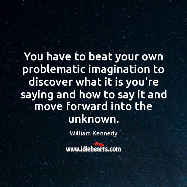You have to beat your own problematic imagination to discover what it William Kennedy Picture Quote