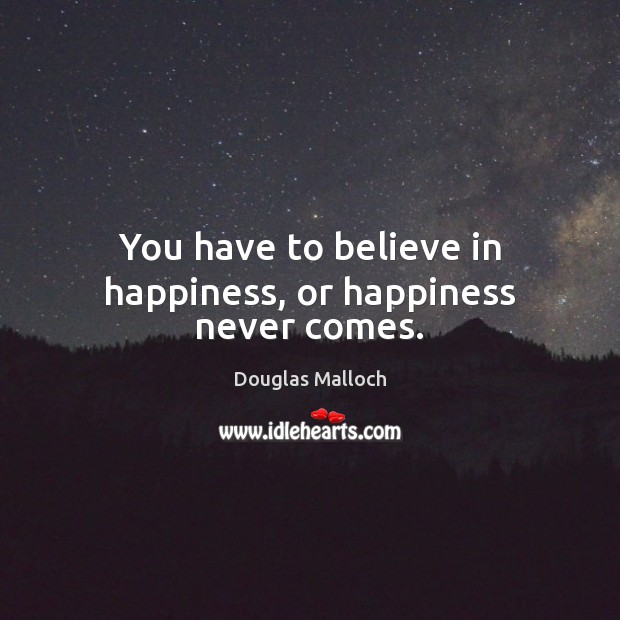 You have to believe in happiness, or happiness never comes. Douglas Malloch Picture Quote