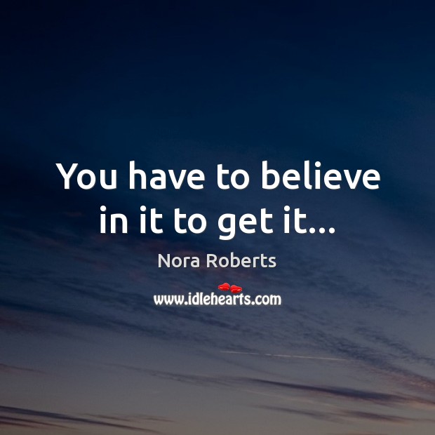 You have to believe in it to get it… Nora Roberts Picture Quote
