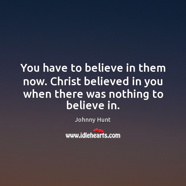 You have to believe in them now. Christ believed in you when Johnny Hunt Picture Quote