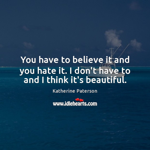 You have to believe it and you hate it. I don’t have to and I think it’s beautiful. Katherine Paterson Picture Quote