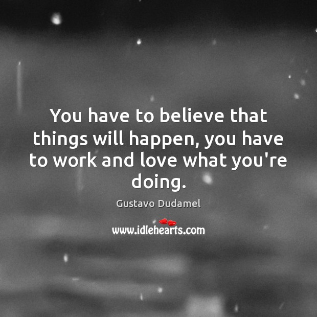 You have to believe that things will happen, you have to work and love what you’re doing. Gustavo Dudamel Picture Quote