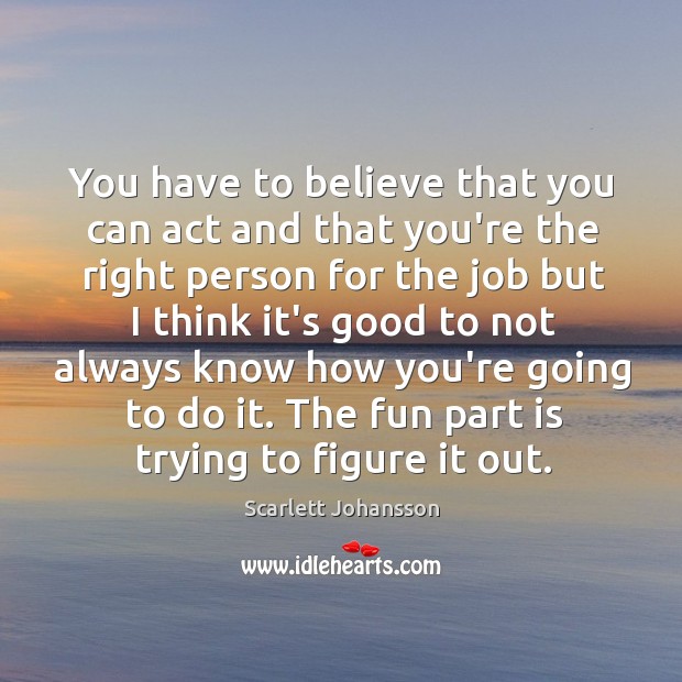 You have to believe that you can act and that you’re the Scarlett Johansson Picture Quote