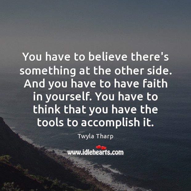 You have to believe there’s something at the other side. And you Twyla Tharp Picture Quote