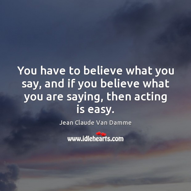 You have to believe what you say, and if you believe what Acting Quotes Image