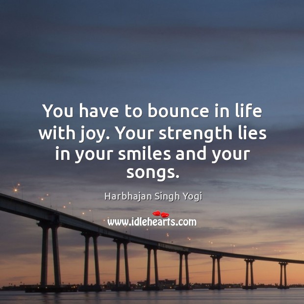 You have to bounce in life with joy. Your strength lies in your smiles and your songs. Image