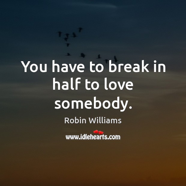 You have to break in half to love somebody. Robin Williams Picture Quote