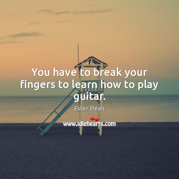 You have to break your fingers to learn how to play guitar. Ester Dean Picture Quote