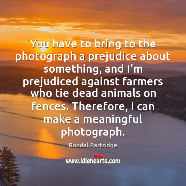 You have to bring to the photograph a prejudice about something, and Rondal Partridge Picture Quote