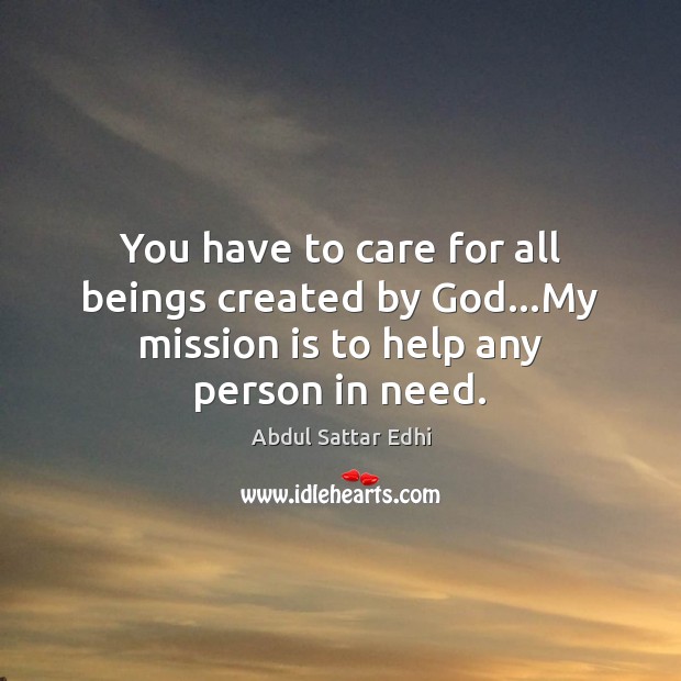 You have to care for all beings created by God…My mission is to help any person in need. Abdul Sattar Edhi Picture Quote