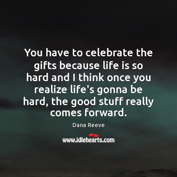 You have to celebrate the gifts because life is so hard and Dana Reeve Picture Quote