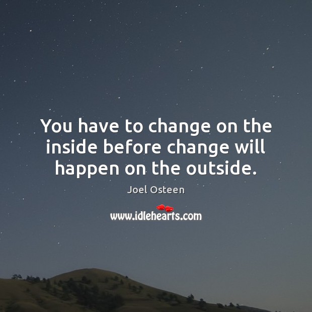 You have to change on the inside before change will happen on the outside. Image