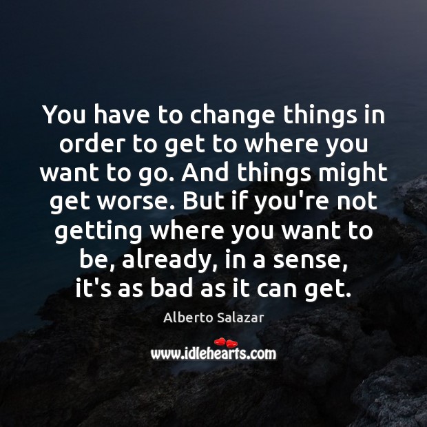 You have to change things in order to get to where you Alberto Salazar Picture Quote