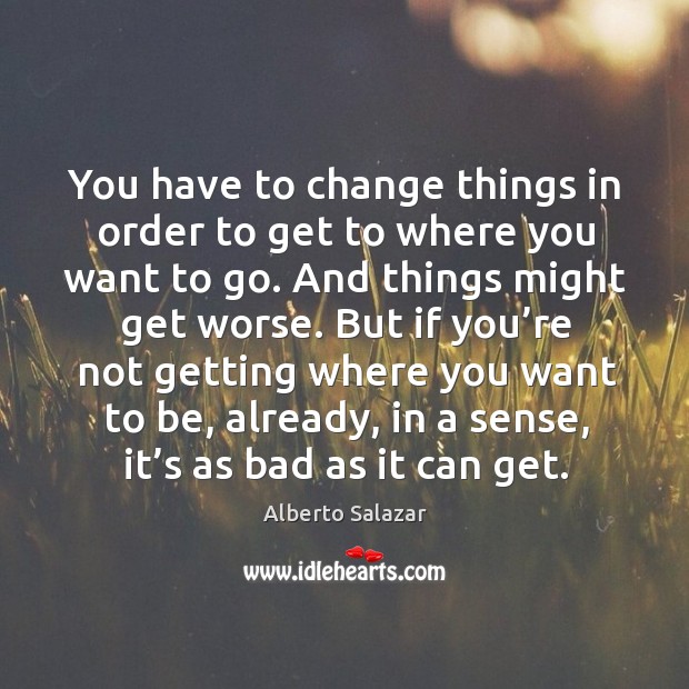 You have to change things in order to get to where you want to go. And things might get worse. Image