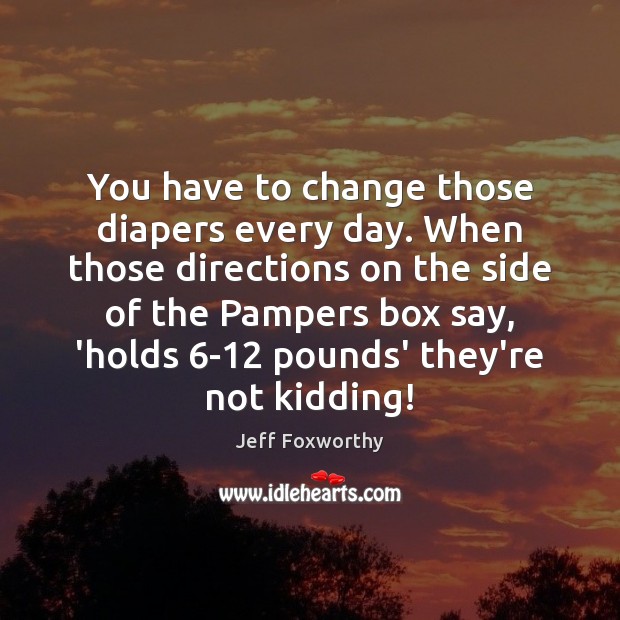 You have to change those diapers every day. When those directions on Jeff Foxworthy Picture Quote