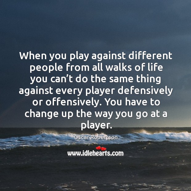 You have to change up the way you go at a player. Oscar Robertson Picture Quote