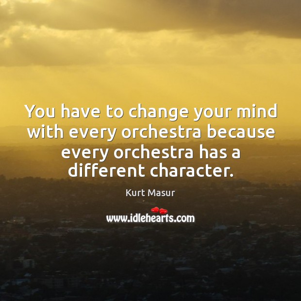 You have to change your mind with every orchestra because every orchestra 