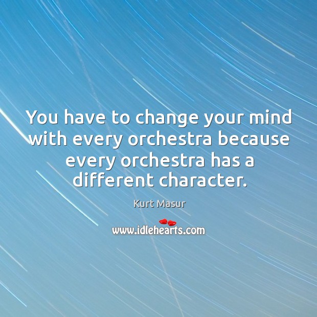 You have to change your mind with every orchestra because every orchestra has a different character. Kurt Masur Picture Quote