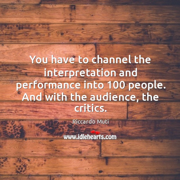 You have to channel the interpretation and performance into 100 people. And with the audience, the critics. Riccardo Muti Picture Quote