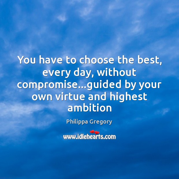 You have to choose the best, every day, without compromise…guided by Philippa Gregory Picture Quote